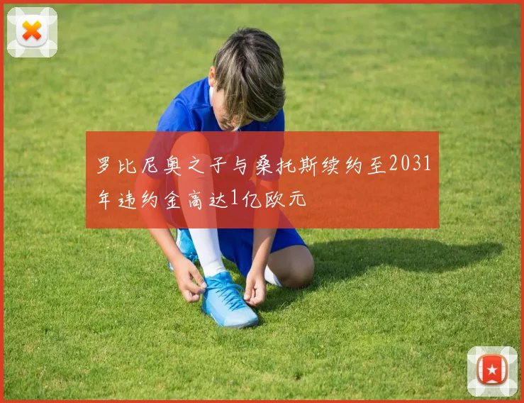 罗比尼奥之子与桑托斯续约至2031年违约金高达1亿欧元