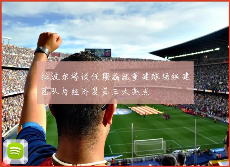拉波尔塔谈任期成就重建球场组建团队与经济复苏三大亮点