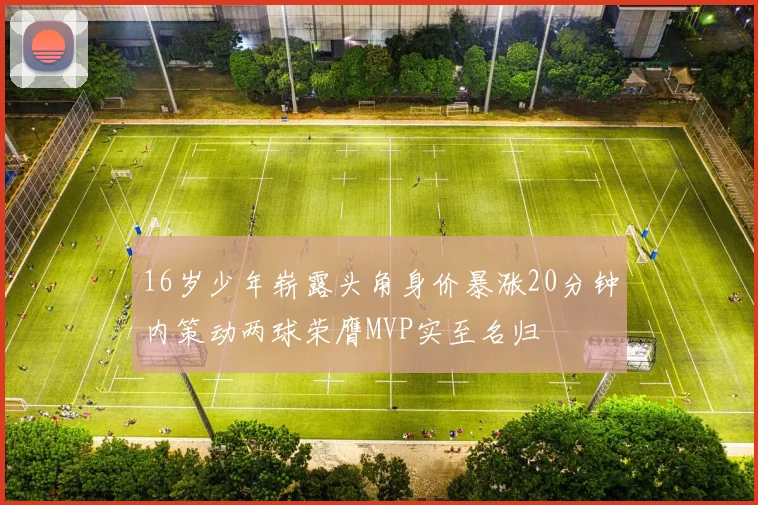 16岁少年崭露头角身价暴涨20分钟内策动两球荣膺MVP实至名归