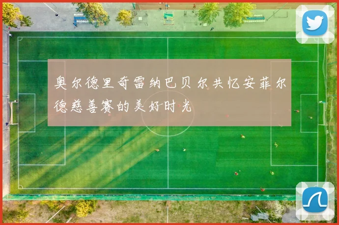 奥尔德里奇雷纳巴贝尔共忆安菲尔德慈善赛的美好时光