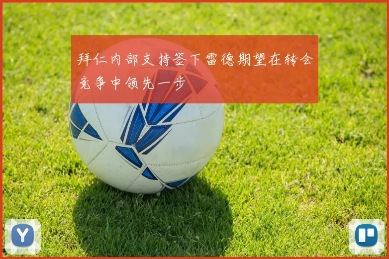 拜仁内部支持签下雷德期望在转会竞争中领先一步