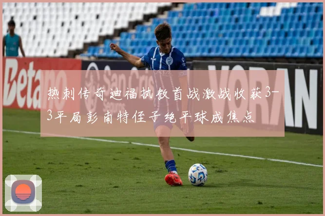 热刺传奇迪福执教首战激战收获3-3平局彭南特侄子绝平球成焦点