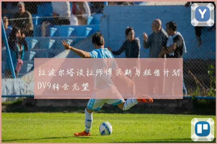 拉波尔塔谈拉师傅买断与租借计划DV9转会无望