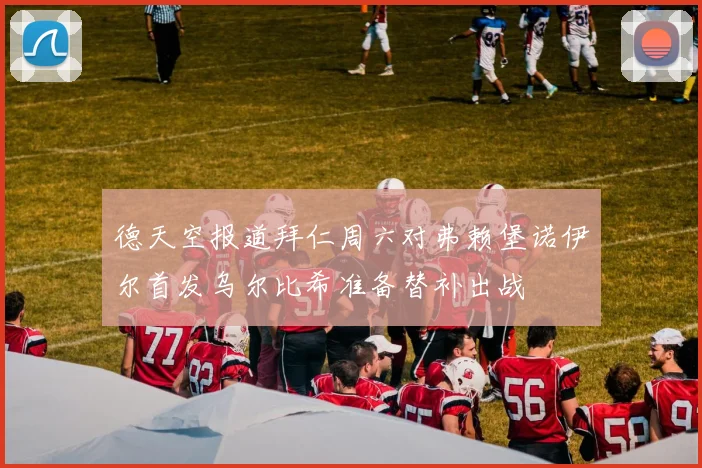 德天空报道拜仁周六对弗赖堡诺伊尔首发乌尔比希准备替补出战