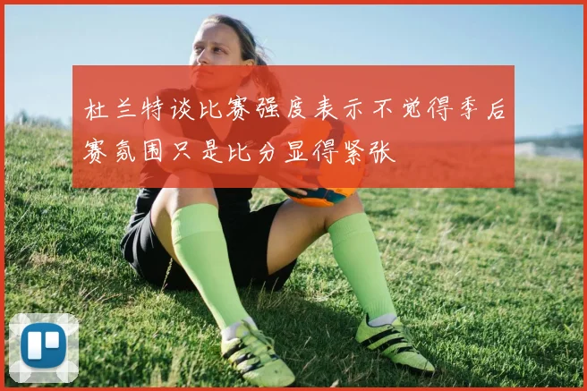 杜兰特谈比赛强度表示不觉得季后赛氛围只是比分显得紧张