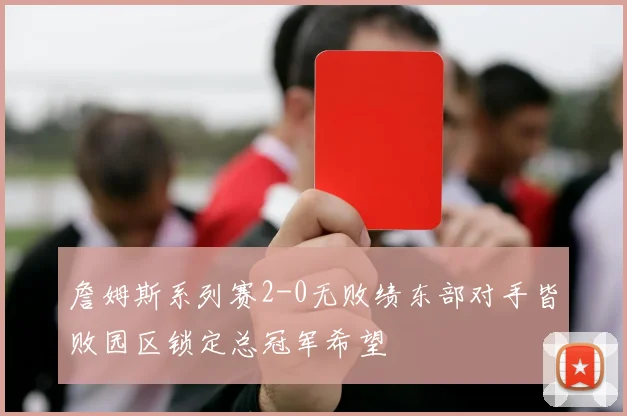 詹姆斯系列赛2-0无败绩东部对手皆败园区锁定总冠军希望