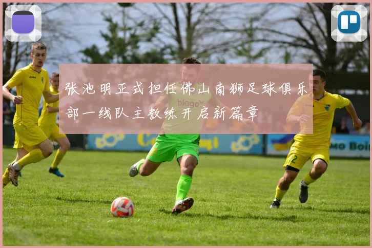 张池明正式担任佛山南狮足球俱乐部一线队主教练开启新篇章