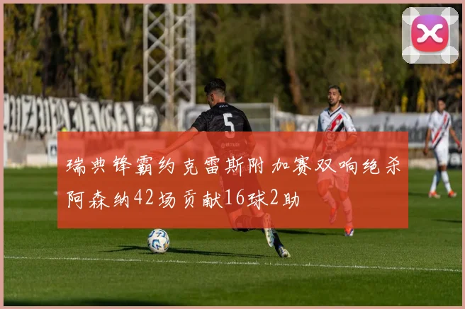 瑞典锋霸约克雷斯附加赛双响绝杀阿森纳42场贡献16球2助