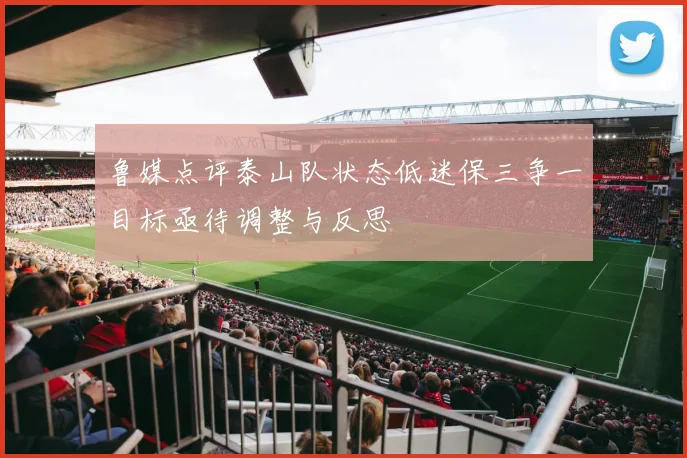 鲁媒点评泰山队状态低迷保三争一目标亟待调整与反思