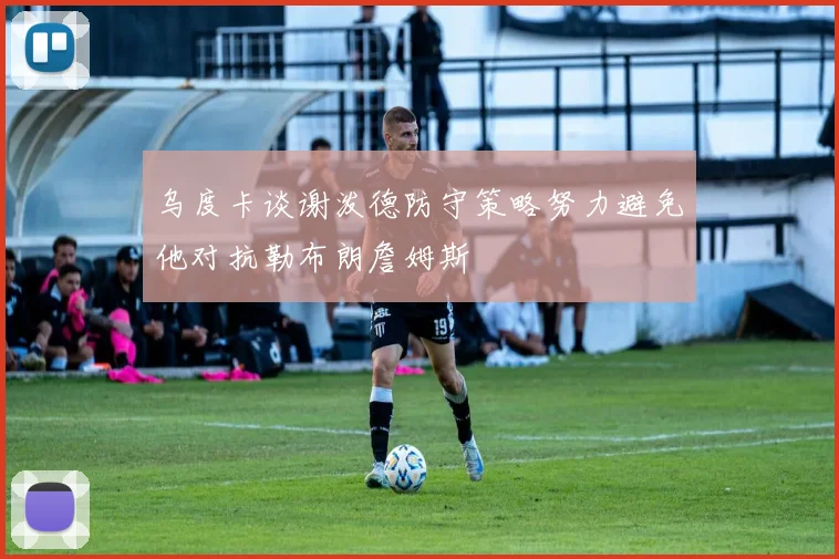 乌度卡谈谢泼德防守策略努力避免他对抗勒布朗詹姆斯