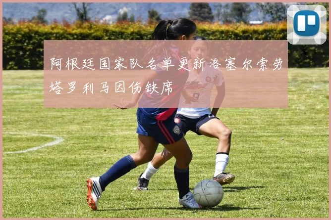 阿根廷国家队名单更新洛塞尔索劳塔罗利马因伤缺席