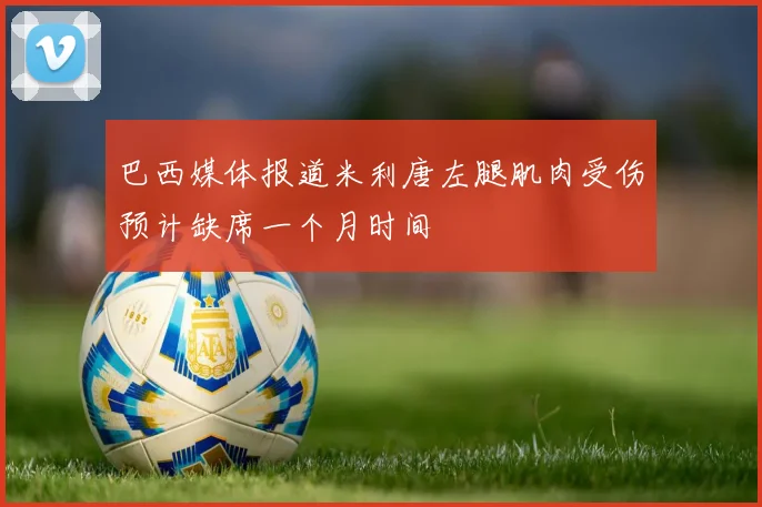 巴西媒体报道米利唐左腿肌肉受伤预计缺席一个月时间