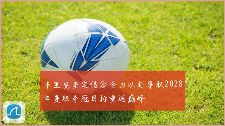 卡里克坚定信念全力以赴争取2028年曼联夺冠目标重返巅峰
