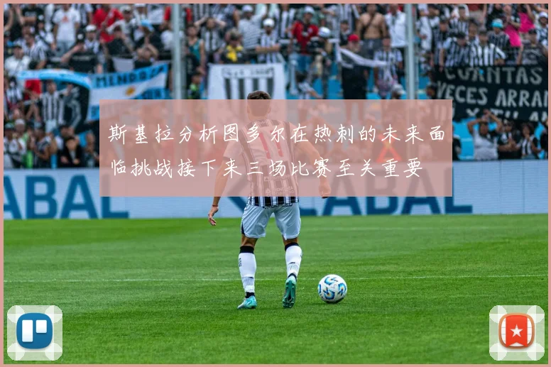 斯基拉分析图多尔在热刺的未来面临挑战接下来三场比赛至关重要