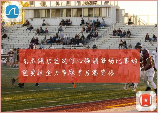 克尼佩尔坚定信心强调每场比赛的重要性全力争取季后赛资格