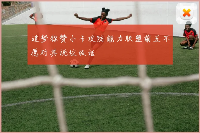 追梦称赞小卡攻防能力联盟前五不愿对其说垃圾话