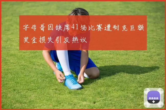 字母哥因缺席41场比赛遭耐克巨额奖金损失引发热议