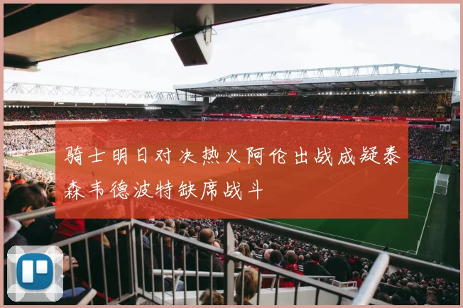 骑士明日对决热火阿伦出战成疑泰森韦德波特缺席战斗