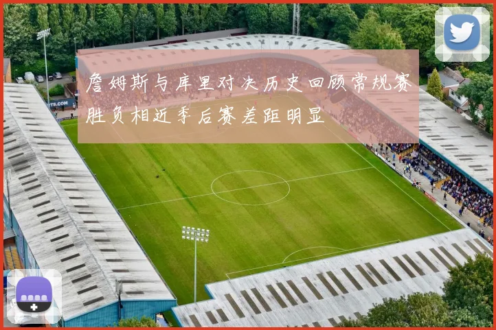 詹姆斯与库里对决历史回顾常规赛胜负相近季后赛差距明显
