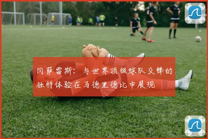 冈萨雷斯：与世界顶级球队交锋的独特体验在马德里德比中展现
