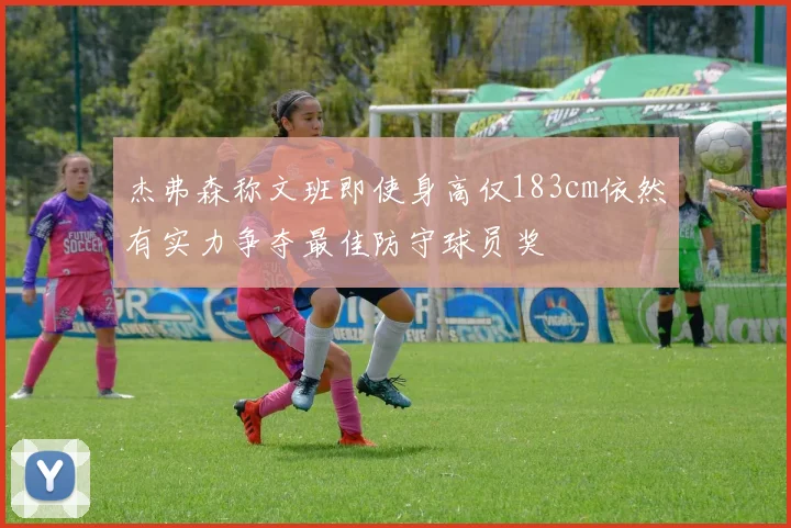 杰弗森称文班即使身高仅183cm依然有实力争夺最佳防守球员奖