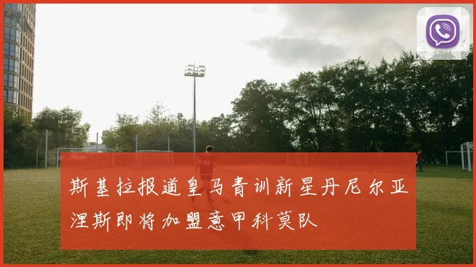 斯基拉报道皇马青训新星丹尼尔亚涅斯即将加盟意甲科莫队