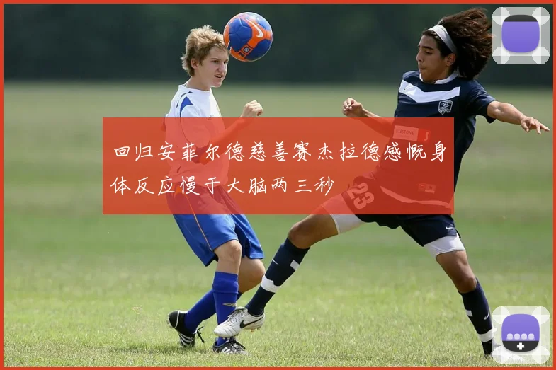 回归安菲尔德慈善赛杰拉德感慨身体反应慢于大脑两三秒
