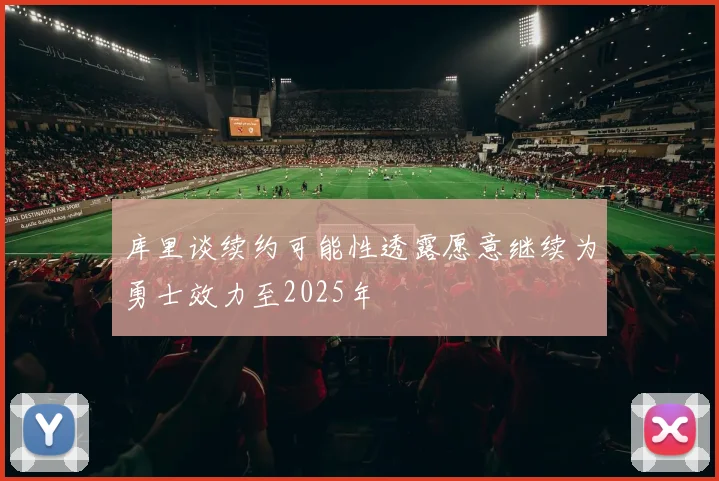 库里谈续约可能性透露愿意继续为勇士效力至2025年