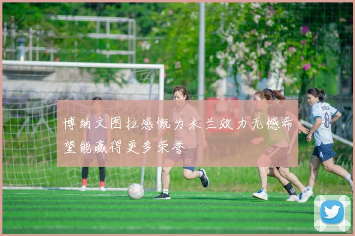 博纳文图拉感慨为米兰效力无憾希望能赢得更多荣誉