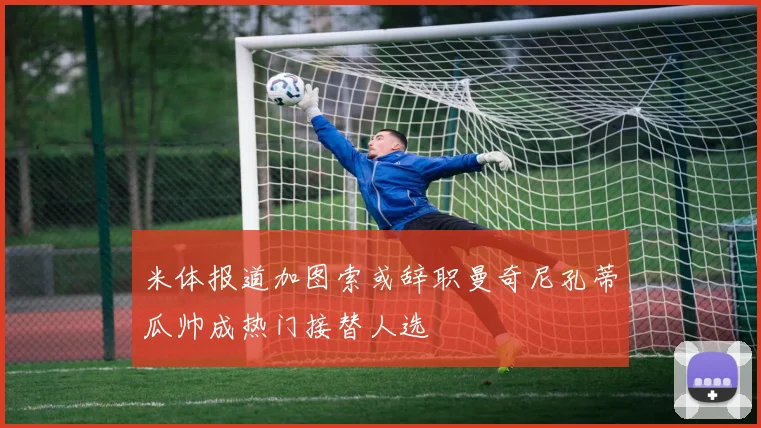 米体报道加图索或辞职曼奇尼孔蒂瓜帅成热门接替人选