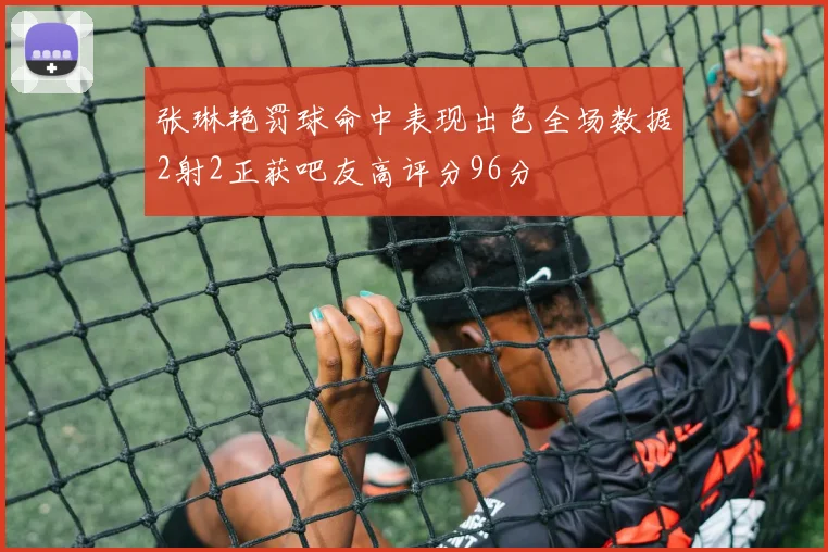 张琳艳罚球命中表现出色全场数据2射2正获吧友高评分96分