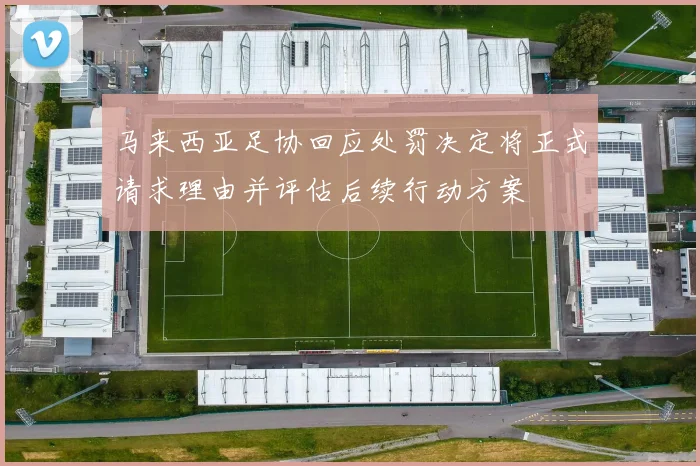 马来西亚足协回应处罚决定将正式请求理由并评估后续行动方案