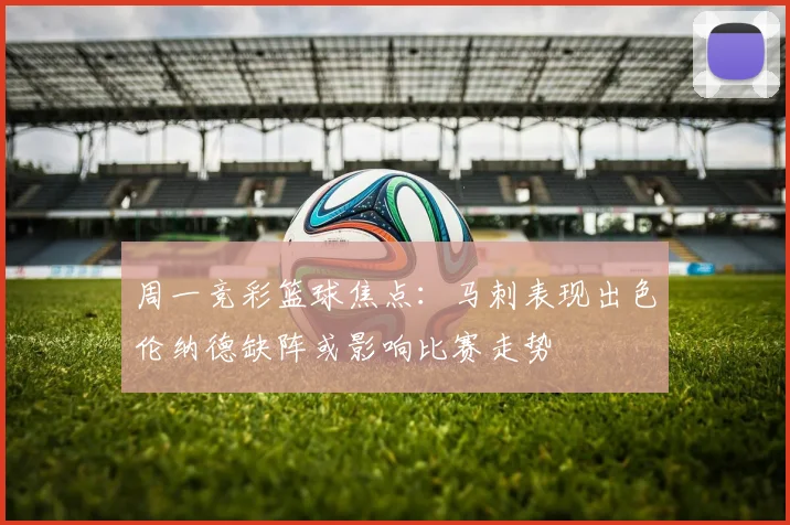 周一竞彩篮球焦点：马刺表现出色伦纳德缺阵或影响比赛走势