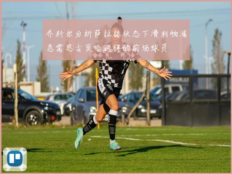 乔科尔分析萨拉赫状态下滑利物浦急需恩古莫哈这样的前场球员