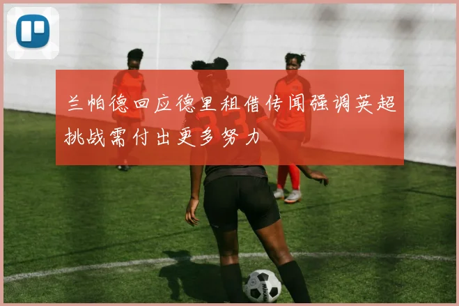 兰帕德回应德里租借传闻强调英超挑战需付出更多努力