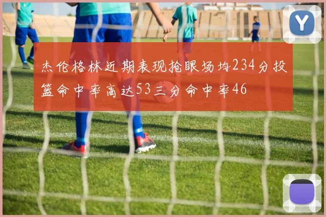 杰伦格林近期表现抢眼场均234分投篮命中率高达53三分命中率46