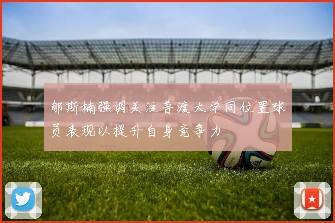 郇斯楠强调关注普渡大学同位置球员表现以提升自身竞争力