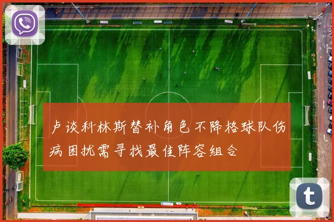 卢谈科林斯替补角色不降格球队伤病困扰需寻找最佳阵容组合