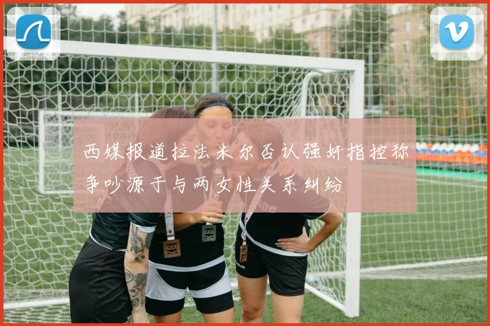 西媒报道拉法米尔否认强奸指控称争吵源于与两女性关系纠纷