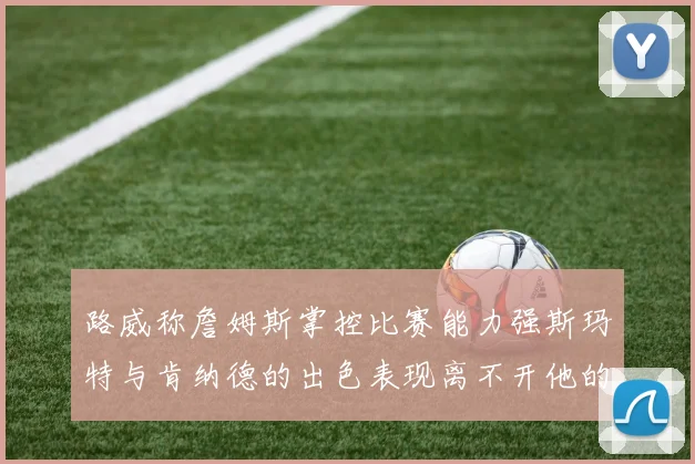 路威称詹姆斯掌控比赛能力强斯玛特与肯纳德的出色表现离不开他的指导