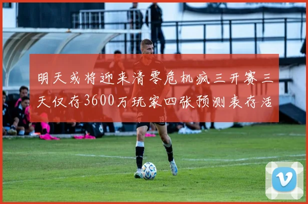 明天或将迎来清零危机疯三开赛三天仅存3600万玩家四张预测表存活