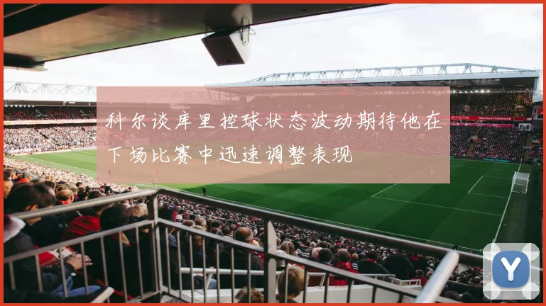 科尔谈库里控球状态波动期待他在下场比赛中迅速调整表现