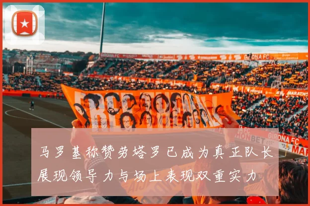 马罗基称赞劳塔罗已成为真正队长展现领导力与场上表现双重实力